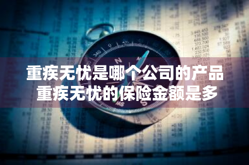 重疾无忧是哪个公司的产品 重疾无忧的保险金额是多少