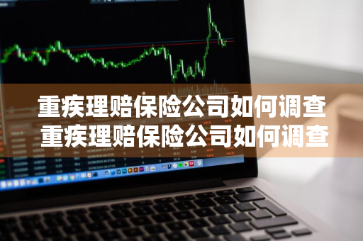 重疾理赔保险公司如何调查 重疾理赔保险公司如何调查病史