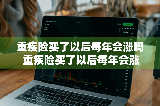 重疾险买了以后每年会涨吗 重疾险买了以后每年会涨吗多少钱