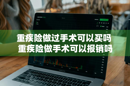 重疾险做过手术可以买吗 重疾险做手术可以报销吗