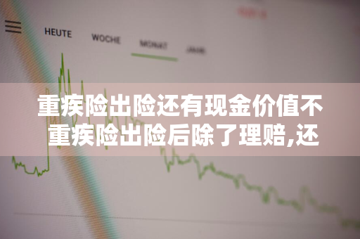 重疾险出险还有现金价值不 重疾险出险后除了理赔,还返还本金吗?