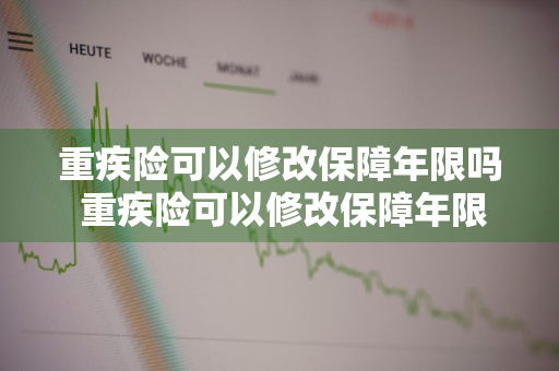 重疾险可以修改保障年限吗 重疾险可以修改保障年限吗怎么改