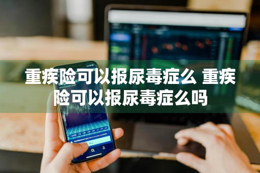 重疾险可以报尿毒症么 重疾险可以报尿毒症么吗