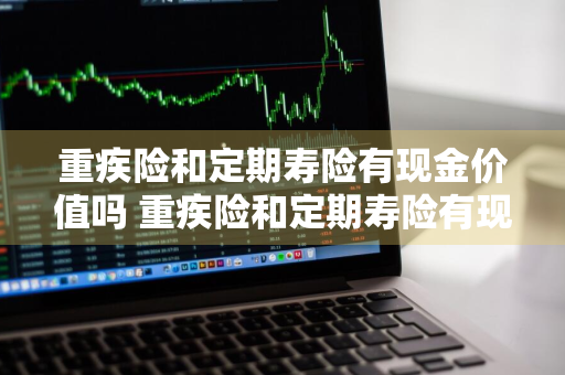重疾险和定期寿险有现金价值吗 重疾险和定期寿险有现金价值吗