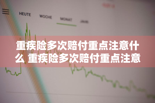 重疾险多次赔付重点注意什么 重疾险多次赔付重点注意什么问题