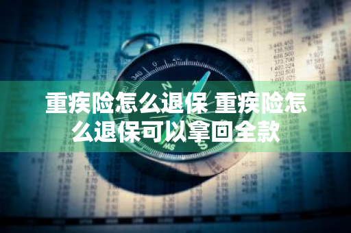 重疾险怎么退保 重疾险怎么退保可以拿回全款