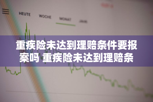 重疾险未达到理赔条件要报案吗 重疾险未达到理赔条件要报案吗怎么处理