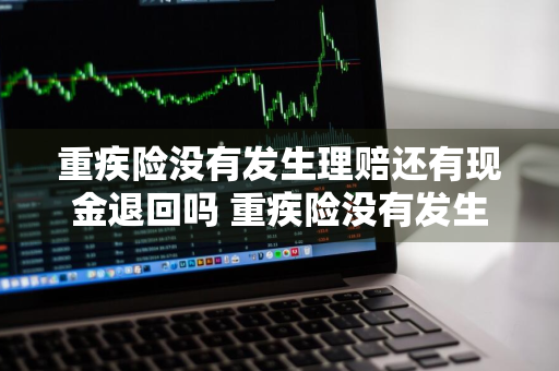 重疾险没有发生理赔还有现金退回吗 重疾险没有发生理赔还有现金退回吗怎么办