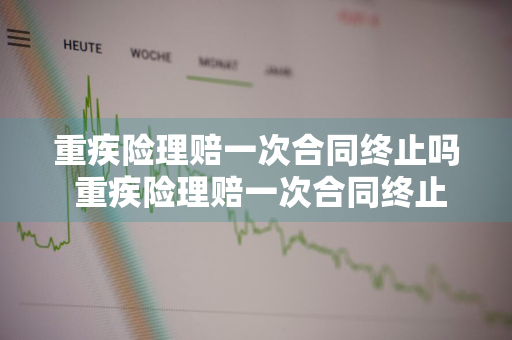 重疾险理赔一次合同终止吗 重疾险理赔一次合同终止吗怎么办