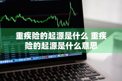 重疾险的起源是什么 重疾险的起源是什么意思