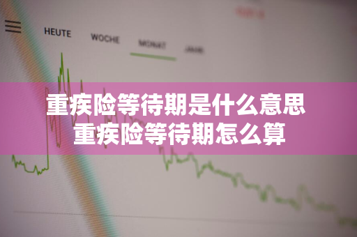 重疾险等待期是什么意思 重疾险等待期怎么算