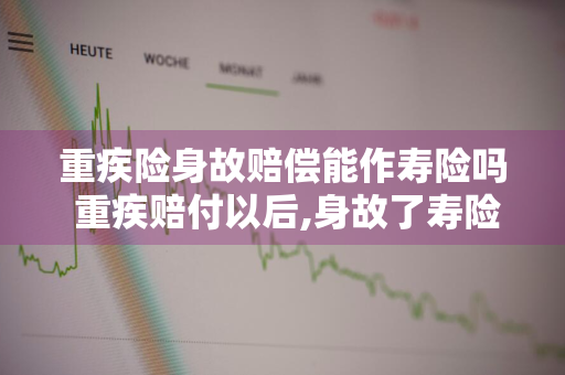 重疾险身故赔偿能作寿险吗 重疾赔付以后,身故了寿险可以赔吗