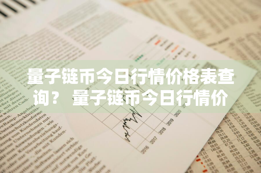 量子链币今日行情价格表查询？ 量子链币今日行情价格表查询最新