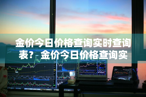 金价今日价格查询实时查询表？ 金价今日价格查询实时查询表最新