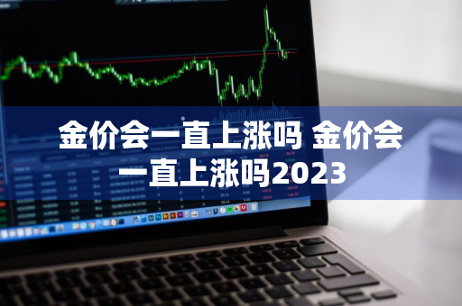 金价会一直上涨吗 金价会一直上涨吗2023