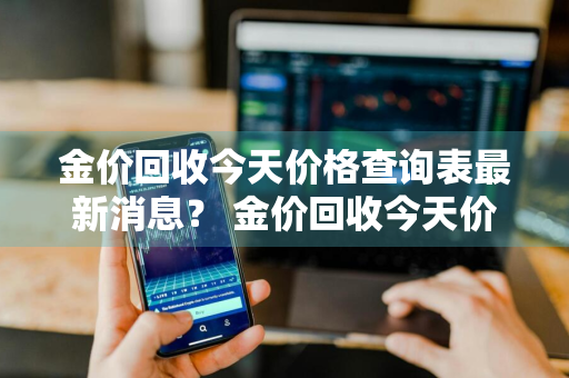 金价回收今天价格查询表最新消息？ 金价回收今天价格查询表最新消息图片