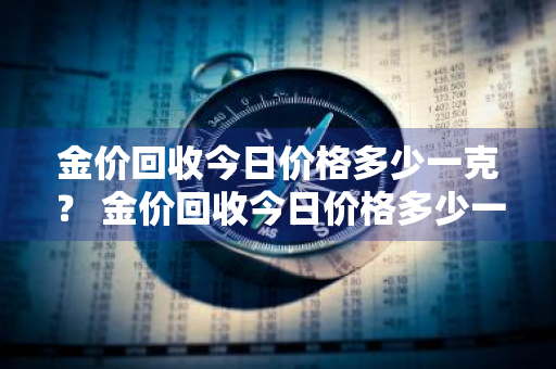 金价回收今日价格多少一克？ 金价回收今日价格多少一克