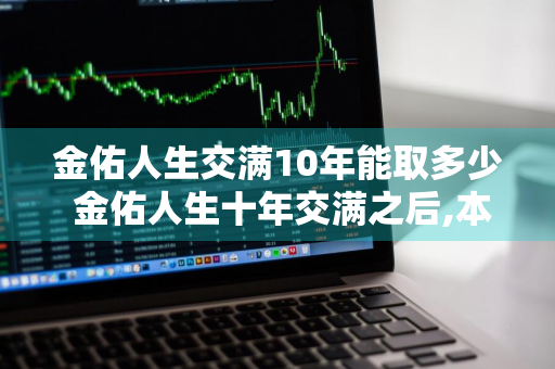 金佑人生交满10年能取多少 金佑人生十年交满之后,本金能拿出来嘛