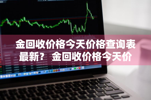 金回收价格今天价格查询表最新？ 金回收价格今天价格查询表最新消息