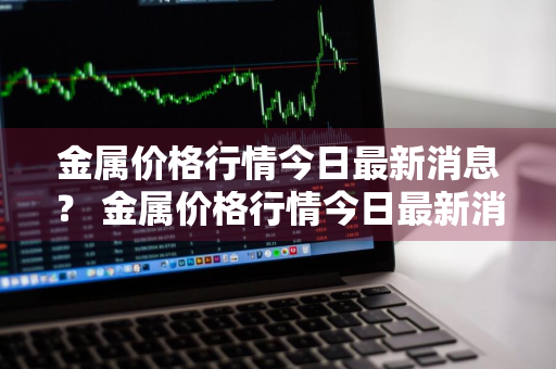 金属价格行情今日最新消息？ 金属价格行情今日最新消息查询