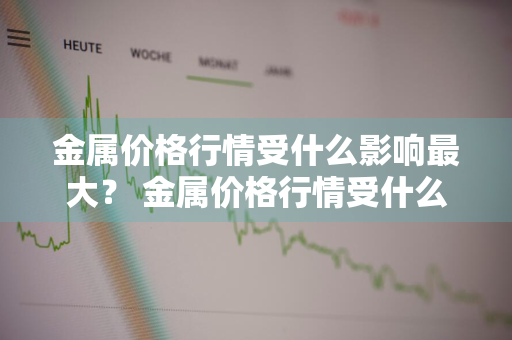 金属价格行情受什么影响最大？ 金属价格行情受什么影响最大呢