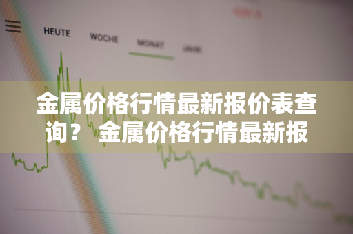 金属价格行情最新报价表查询？ 金属价格行情最新报价表查询官网