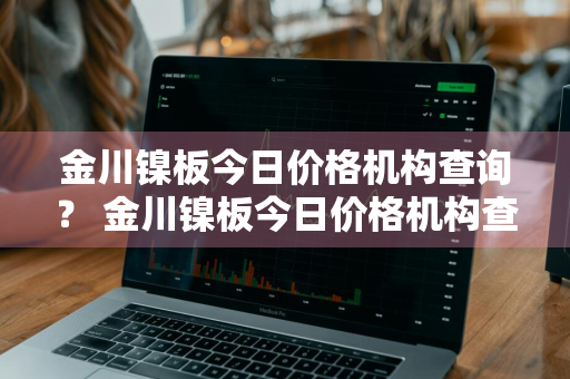 金川镍板今日价格机构查询？ 金川镍板今日价格机构查询表