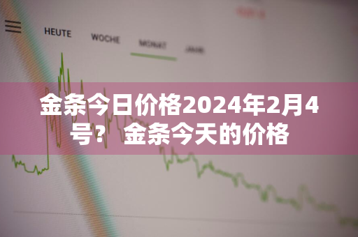 金条今日价格2024年2月4号？ 金条今天的价格