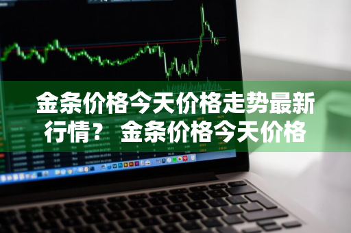 金条价格今天价格走势最新行情？ 金条价格今天价格走势最新行情图