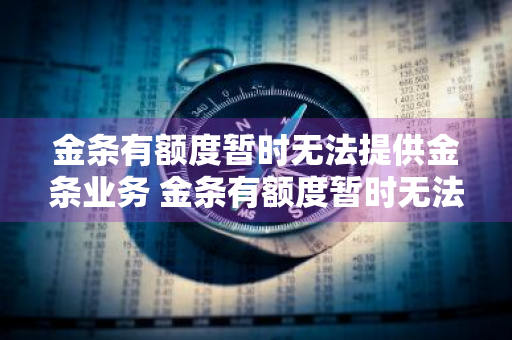 金条有额度暂时无法提供金条业务 金条有额度暂时无法提供金条业务怎么办