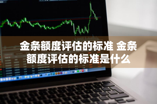 金条额度评估的标准 金条额度评估的标准是什么