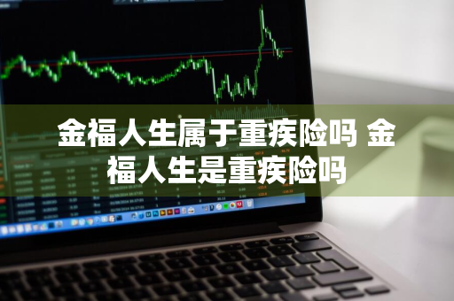 金福人生属于重疾险吗 金福人生是重疾险吗