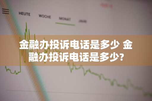 金融办投诉电话是多少 金融办投诉电话是多少?