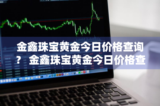 金鑫珠宝黄金今日价格查询？ 金鑫珠宝黄金今日价格查询