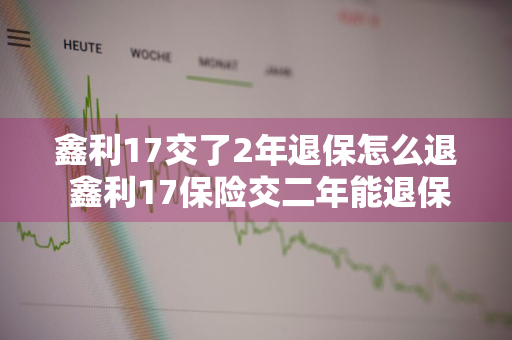 鑫利17交了2年退保怎么退 鑫利17保险交二年能退保吗