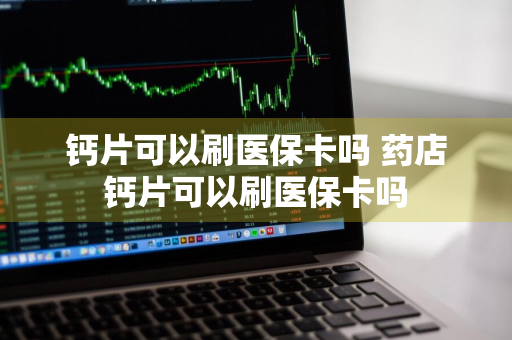 钙片可以刷医保卡吗 药店钙片可以刷医保卡吗