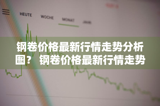 钢卷价格最新行情走势分析图？ 钢卷价格最新行情走势分析图表