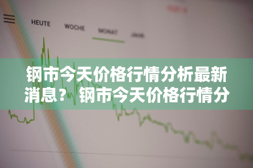 钢市今天价格行情分析最新消息？ 钢市今天价格行情分析最新消息查询