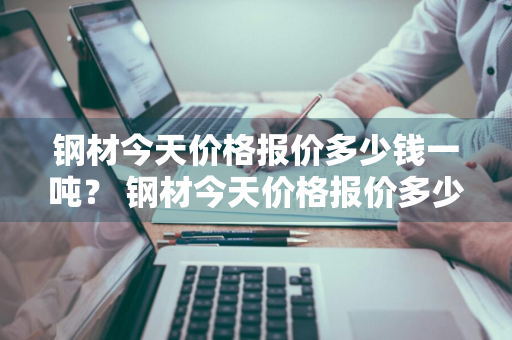 钢材今天价格报价多少钱一吨？ 钢材今天价格报价多少钱一吨啊