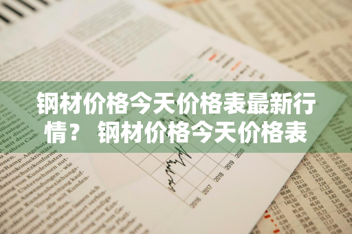 钢材价格今天价格表最新行情？ 钢材价格今天价格表最新行情走势