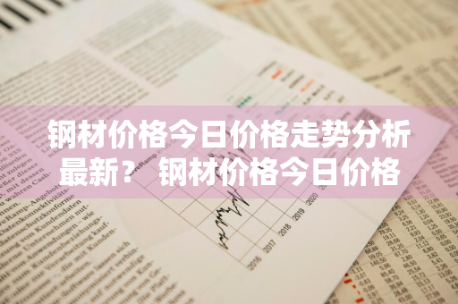 钢材价格今日价格走势分析最新？ 钢材价格今日价格走势分析最新消息