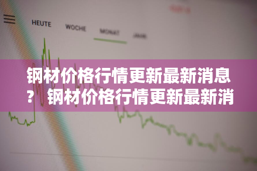 钢材价格行情更新最新消息？ 钢材价格行情更新最新消息新闻