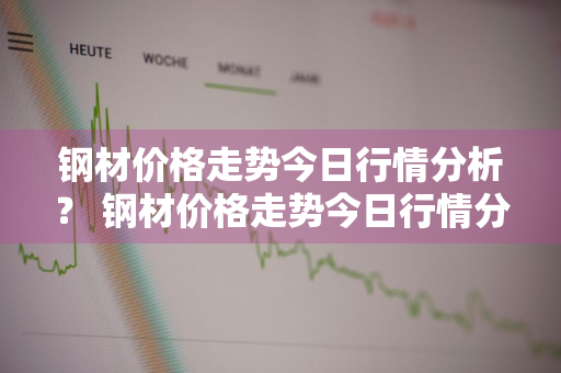 钢材价格走势今日行情分析？ 钢材价格走势今日行情分析最新