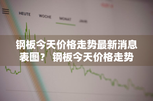 钢板今天价格走势最新消息表图？ 钢板今天价格走势最新消息表图片