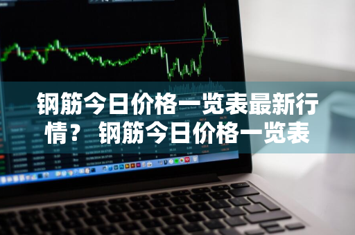 钢筋今日价格一览表最新行情？ 钢筋今日价格一览表最新行情图