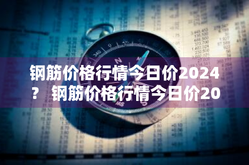 钢筋价格行情今日价2024？ 钢筋价格行情今日价2024