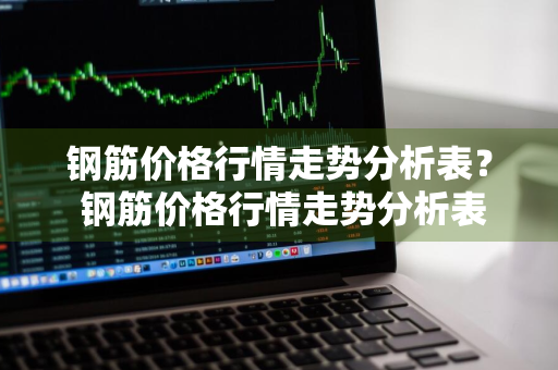 钢筋价格行情走势分析表？ 钢筋价格行情走势分析表最新