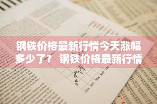 钢铁价格最新行情今天涨幅多少了？ 钢铁价格最新行情今天涨幅多少了呢