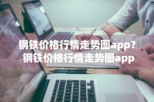 钢铁价格行情走势图app？ 钢铁价格行情走势图app