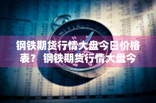 钢铁期货行情大盘今日价格表？ 钢铁期货行情大盘今日价格表最新